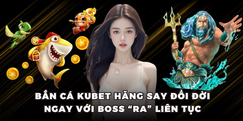 Bắn cá KUBET hăng say đổi đời ngay với boss “ra” liên tục